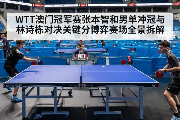 WTT澳门冠军赛张本智和男单冲冠与林诗栋对决关键分博弈赛场全景拆解