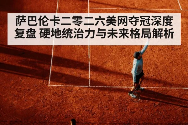 萨巴伦卡二零二六美网夺冠深度复盘 硬地统治力与未来格局解析