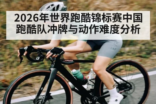 2026年世界跑酷锦标赛中国跑酷队冲牌与动作难度分析