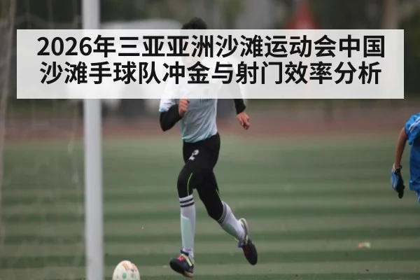 2026年三亚亚洲沙滩运动会中国沙滩手球队冲金与射门效率分析