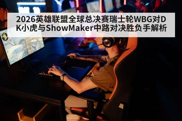 2026英雄联盟全球总决赛瑞士轮WBG对DK小虎与ShowMaker中路对决胜负手解析